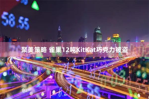 聚美策略 雀巢12吨KitKat巧克力被盗