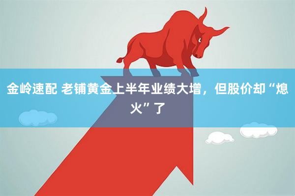 金岭速配 老铺黄金上半年业绩大增，但股价却“熄火”了