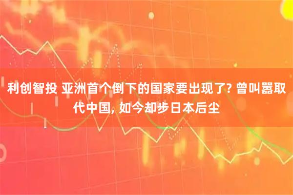 利创智投 亚洲首个倒下的国家要出现了? 曾叫嚣取代中国, 如今却步日本后尘