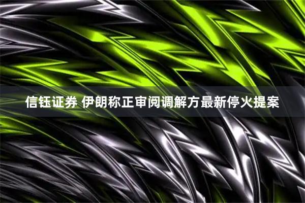 信钰证券 伊朗称正审阅调解方最新停火提案