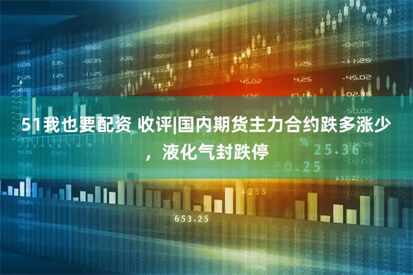 51我也要配资 收评|国内期货主力合约跌多涨少，液化气封跌停