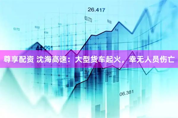 尊享配资 沈海高速：大型货车起火，幸无人员伤亡