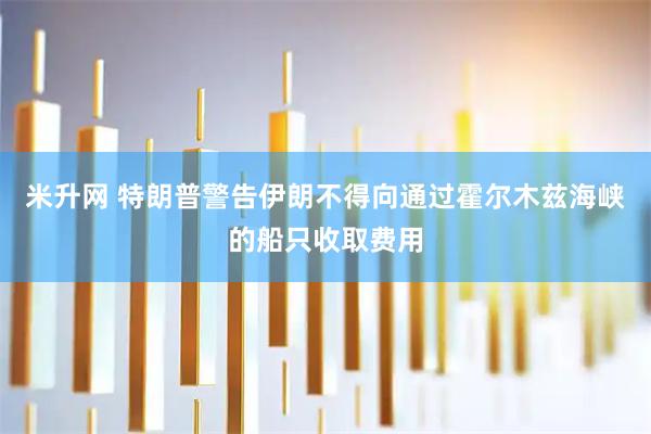 米升网 特朗普警告伊朗不得向通过霍尔木兹海峡的船只收取费用