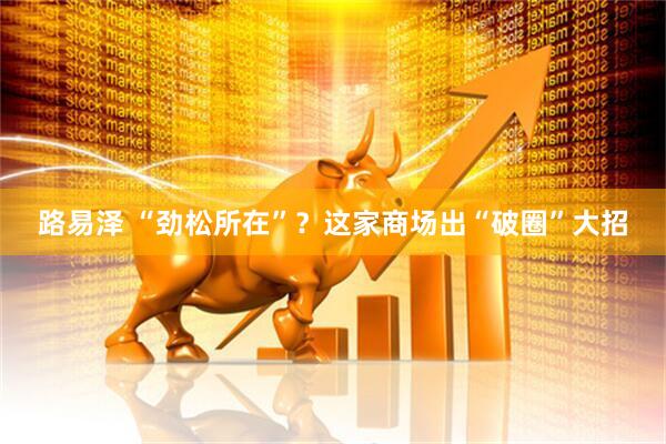 路易泽 “劲松所在”？这家商场出“破圈”大招